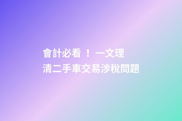 會計必看！一文理清二手車交易涉稅問題